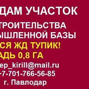 Продам участок для строительства Промышленной Базы в Павлодаре с ЖД